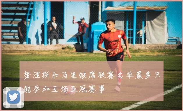 努涅斯和马里缺席联赛名单最多只能参加五场亚冠赛事