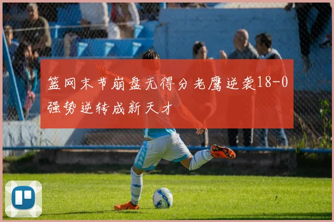 篮网末节崩盘无得分老鹰逆袭18-0强势逆转成新天才