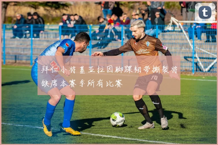 拜仁小将基亚拉因脚踝韧带撕裂将缺席本赛季所有比赛