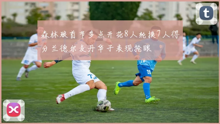 森林狼首节多点开花8人轮换7人得分兰德尔麦丹华子表现抢眼