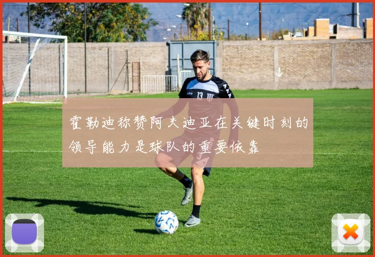 霍勒迪称赞阿夫迪亚在关键时刻的领导能力是球队的重要依靠