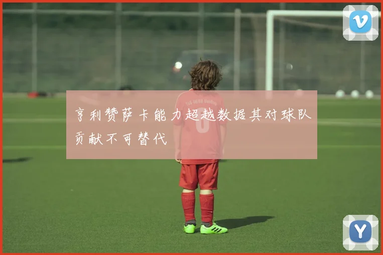 亨利赞萨卡能力超越数据其对球队贡献不可替代