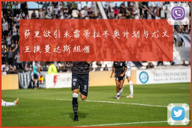 萨里欲引米雷蒂拉齐奥计划与尤文互换曼达斯租借