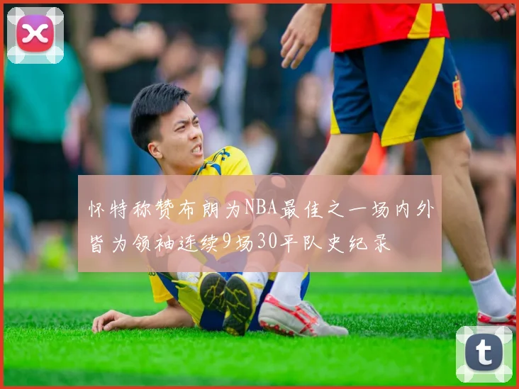 怀特称赞布朗为NBA最佳之一场内外皆为领袖连续9场30平队史纪录