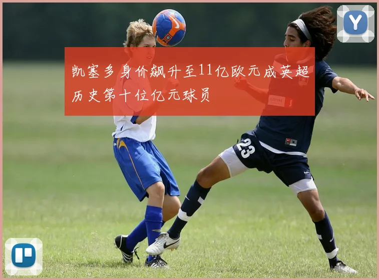 凯塞多身价飙升至11亿欧元成英超历史第十位亿元球员