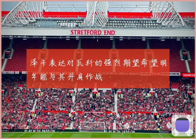 泽卡表达对瓦科的强烈期望希望明年能与其并肩作战