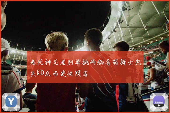 老死神无差别单挑两瓶毒药骑士包夹KD反而更快陨落